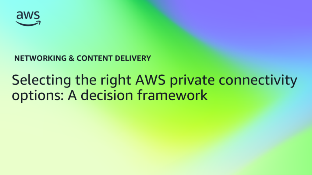 Selecting the right AWS private connectivity options: A decision framework