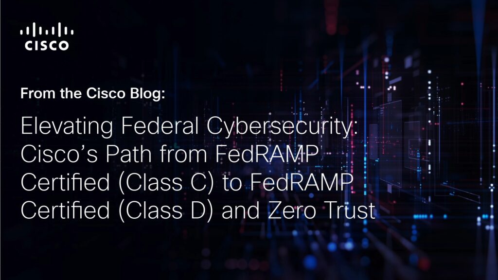 Cisco Security’s Path to FedRAMP Certified Class D (High) and Zero Trust.