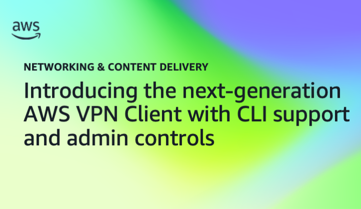 Introducing the next-generation AWS VPN Client with CLI support and admin controls